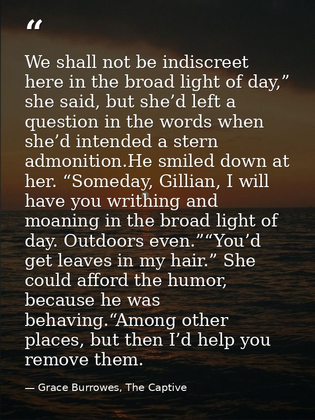 We shall not be indiscreet here in the broad light of day,” she said, but she’d left a question in the words when she’d  — Grace Burrowes, The Captive