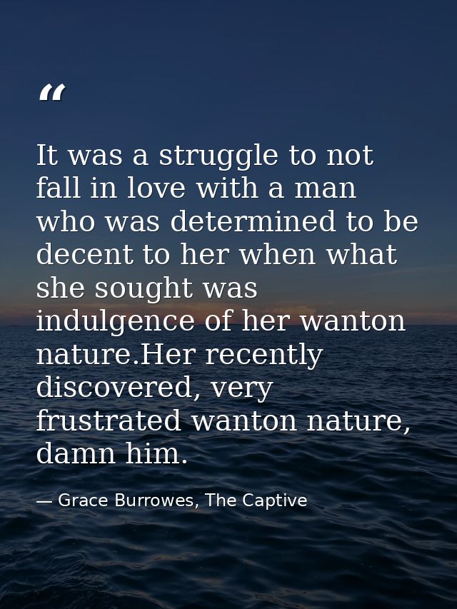 It was a struggle to not fall in love with a man who was determined to be decent to her when what she sought was indulge — Grace Burrowes, The Captive