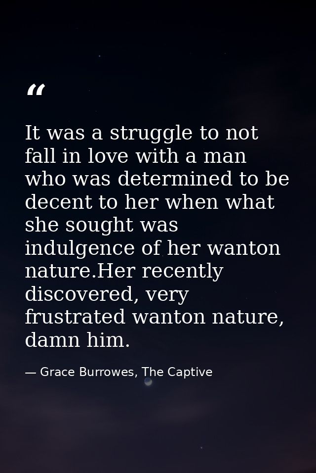 It was a struggle to not fall in love with a man who was determined to be decent to her when what she sought was indulge — Grace Burrowes, The Captive