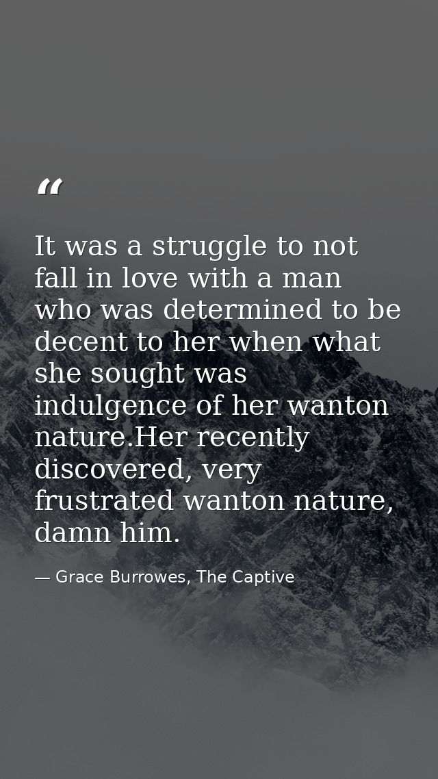 It was a struggle to not fall in love with a man who was determined to be decent to her when what she sought was indulge — Grace Burrowes, The Captive