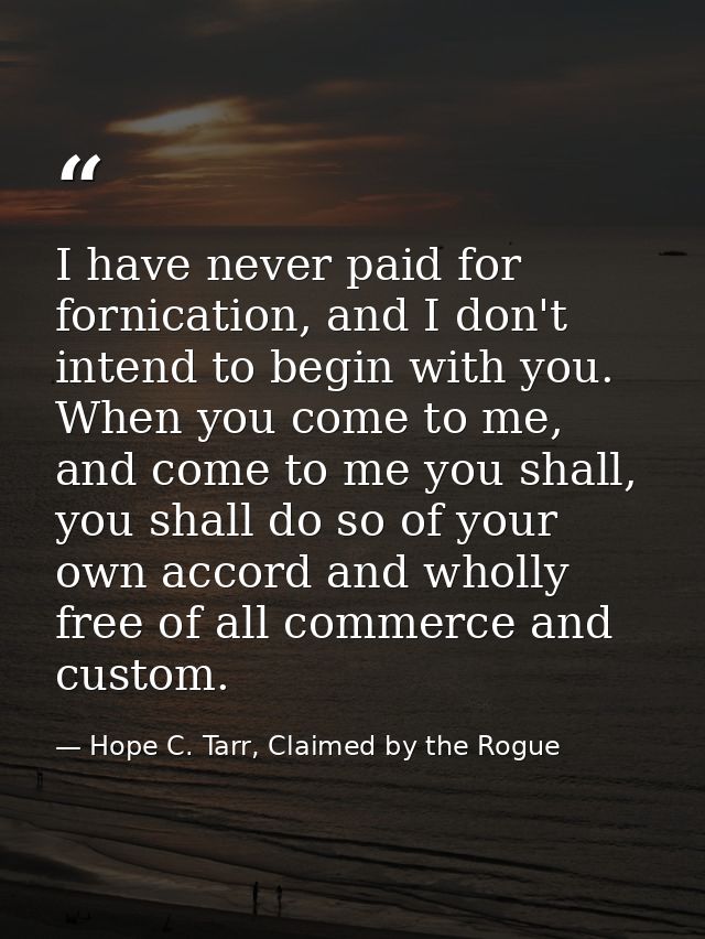I have never paid for fornication, and I don't intend to begin with you. When you come to me, and come to me you shall,  — Hope C. Tarr, Claimed by the Rogue