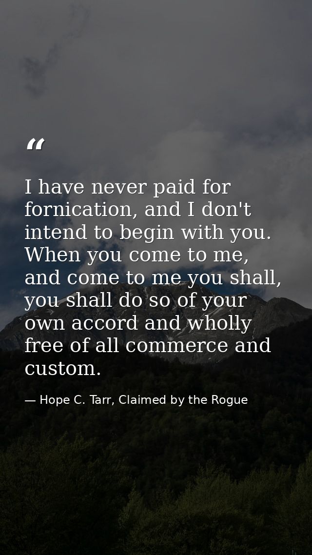 I have never paid for fornication, and I don't intend to begin with you. When you come to me, and come to me you shall,  — Hope C. Tarr, Claimed by the Rogue