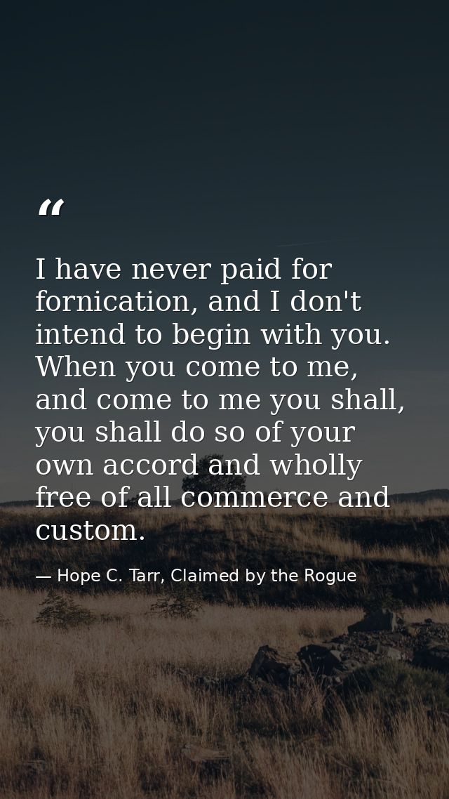 I have never paid for fornication, and I don't intend to begin with you. When you come to me, and come to me you shall,  — Hope C. Tarr, Claimed by the Rogue