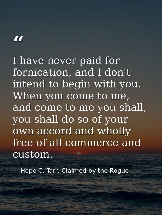 I have never paid for fornication, and I don't intend to begin with you. When you come to me, and come to me you shall,  — Hope C. Tarr, Claimed by the Rogue