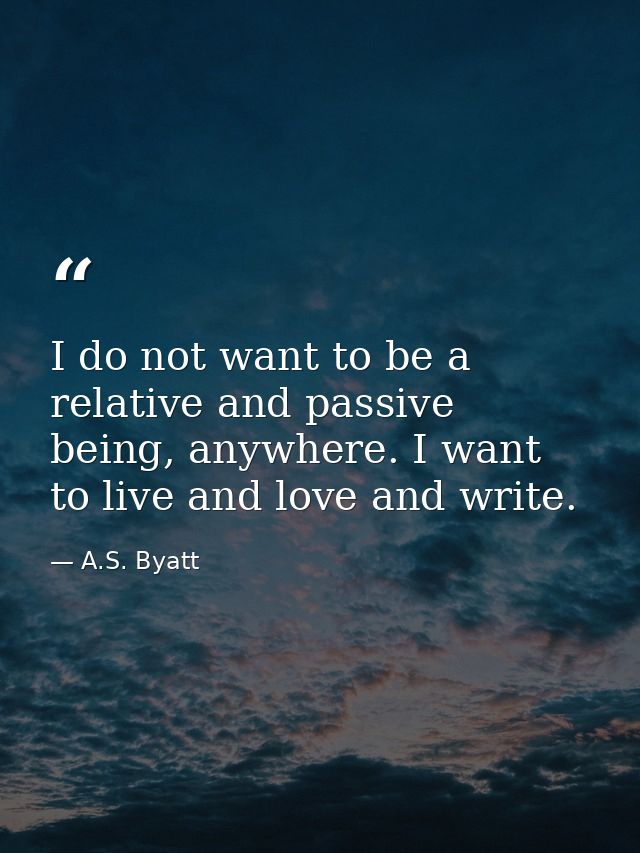 I do not want to be a relative and passive being, anywhere. I want to live and love and write. — A.S. Byatt
