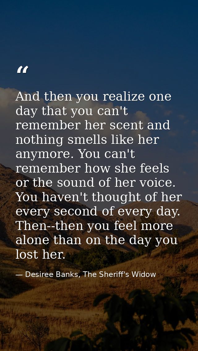 And then you realize one day that you can't remember her scent and nothing smells like her anymore. You can't remember h — Desiree Banks, The Sheriff's Widow