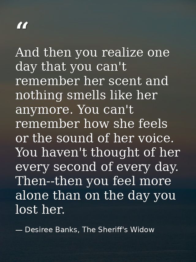 And then you realize one day that you can't remember her scent and nothing smells like her anymore. You can't remember h — Desiree Banks, The Sheriff's Widow