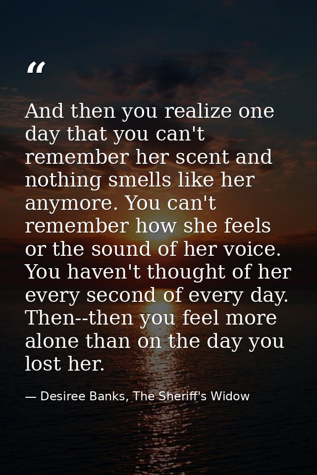 And then you realize one day that you can't remember her scent and nothing smells like her anymore. You can't remember h — Desiree Banks, The Sheriff's Widow