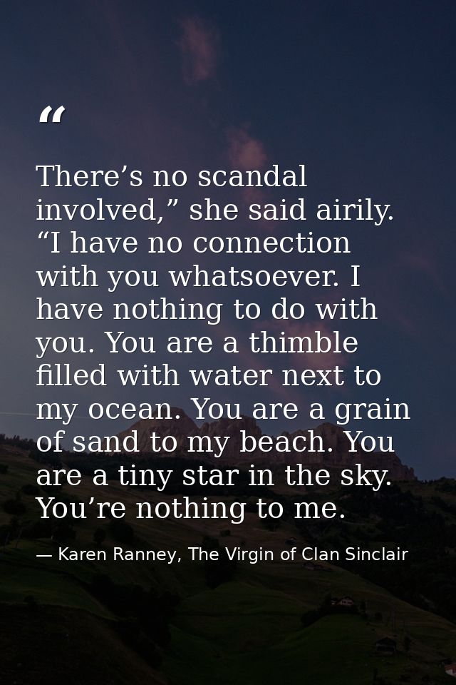 There’s no scandal involved,” she said airily. “I have no connection with you whatsoever. I have nothing to do with you. — Karen Ranney, The Virgin of Clan Sinclair
