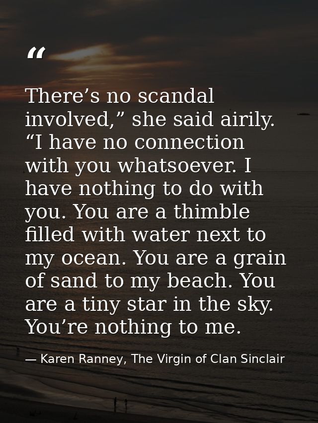 There’s no scandal involved,” she said airily. “I have no connection with you whatsoever. I have nothing to do with you. — Karen Ranney, The Virgin of Clan Sinclair