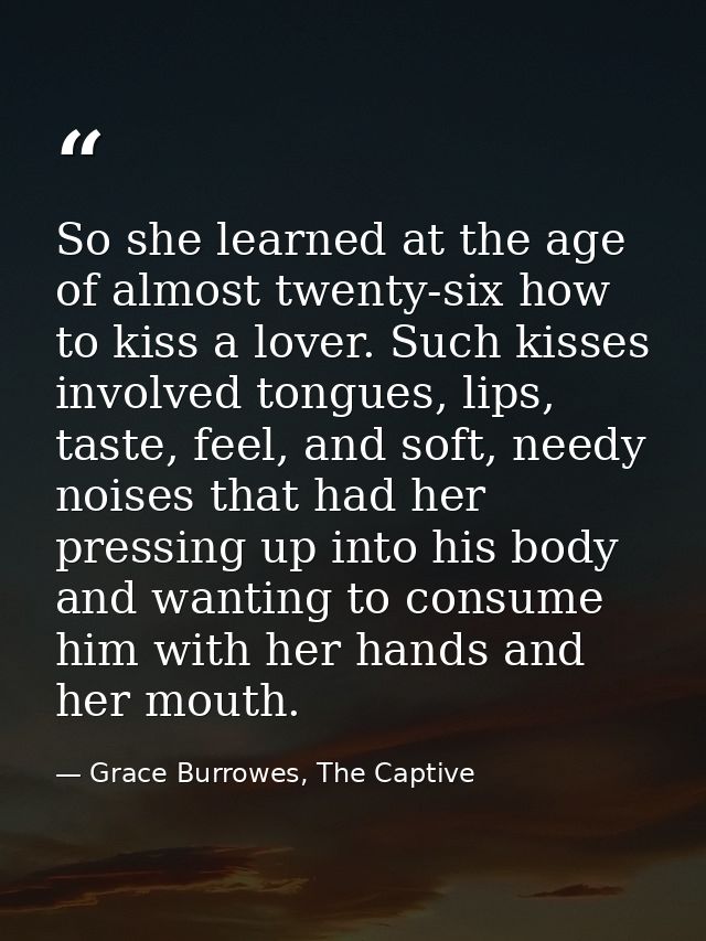So she learned at the age of almost twenty-six how to kiss a lover. Such kisses involved tongues, lips, taste, feel, and — Grace Burrowes, The Captive