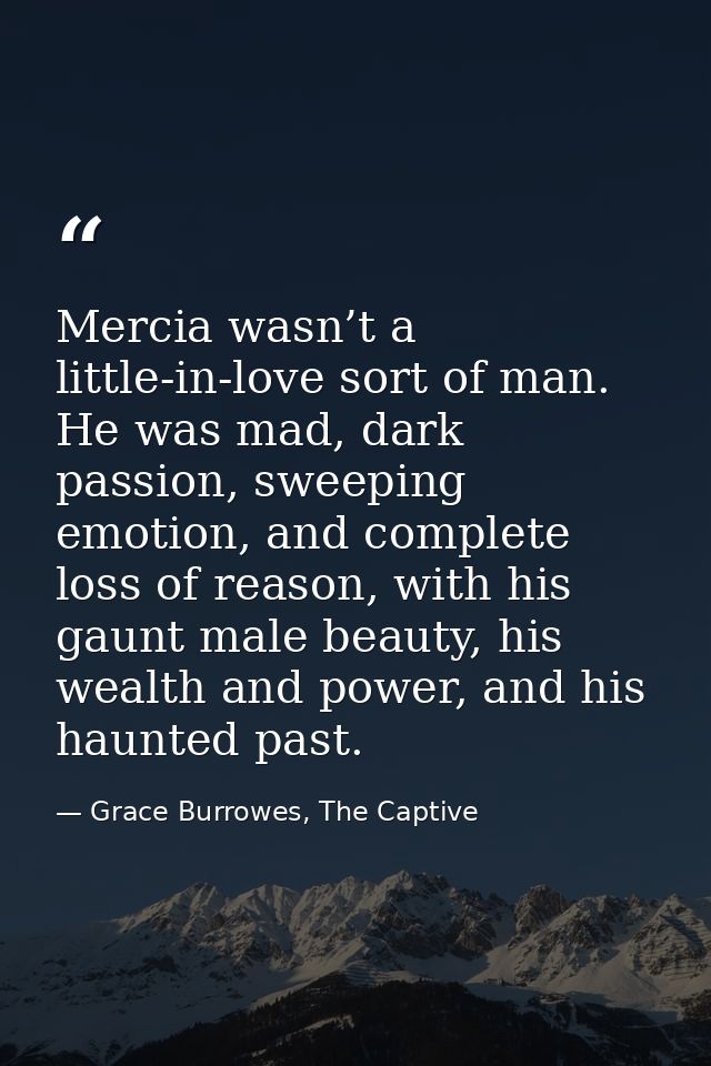 Mercia wasn’t a little-in-love sort of man. He was mad, dark passion, sweeping emotion, and complete loss of reason, wit — Grace Burrowes, The Captive