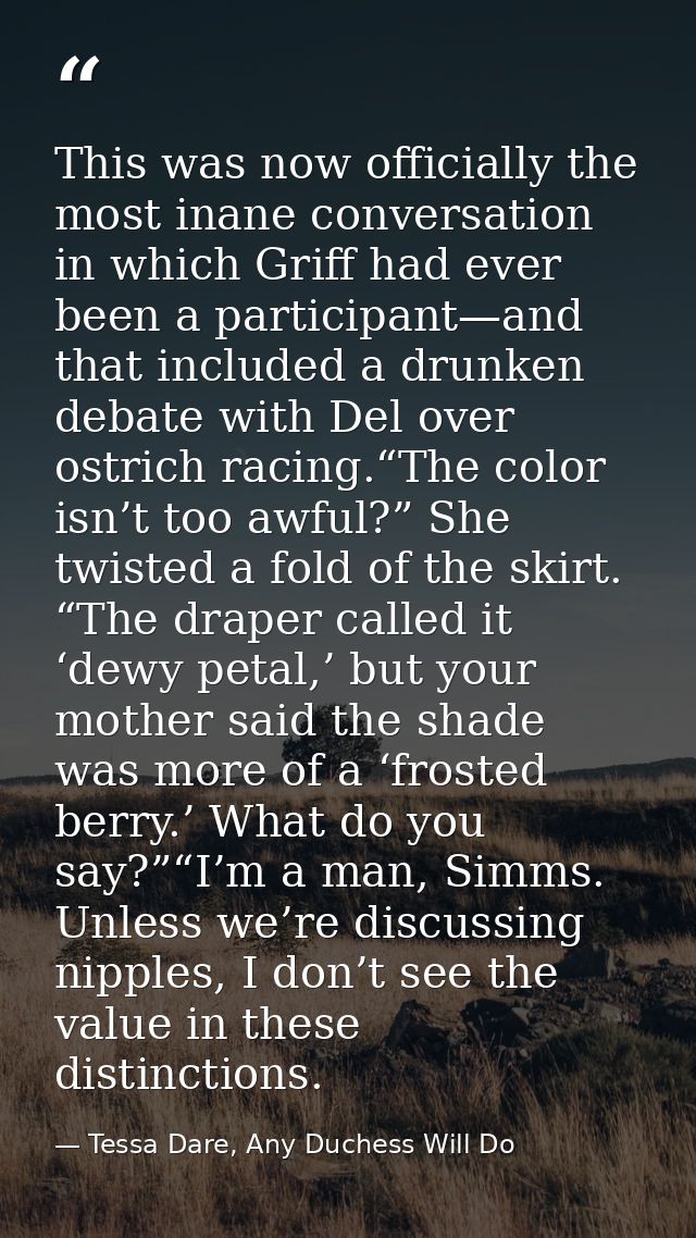 This was now officially the most inane conversation in which Griff had ever been a participant—and that included a drunk — Tessa Dare, Any Duchess Will Do