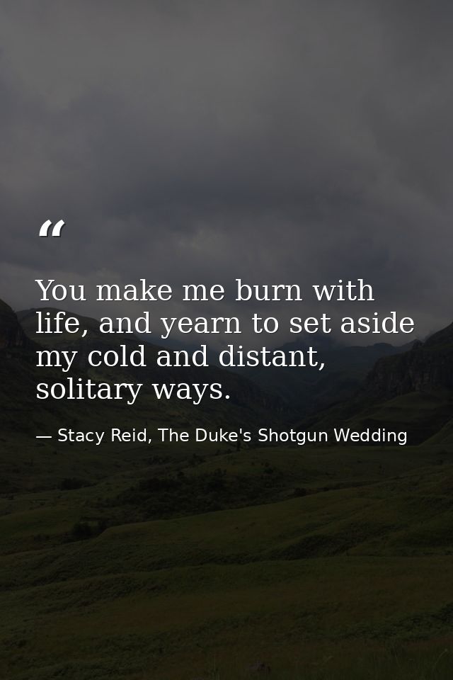 You make me burn with life, and yearn to set aside my cold and distant, solitary ways. — Stacy Reid, The Duke's Shotgun Wedding