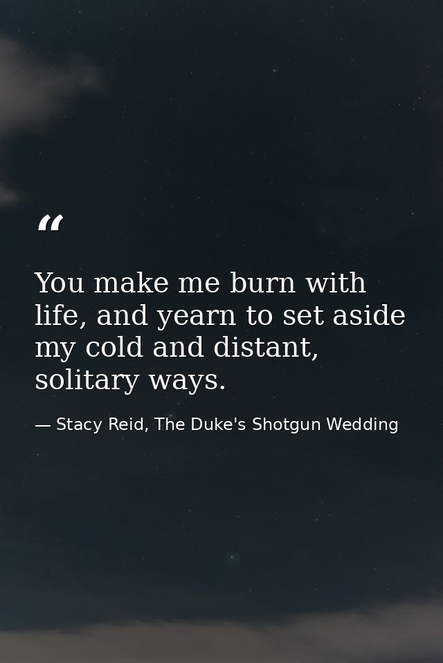 You make me burn with life, and yearn to set aside my cold and distant, solitary ways. — Stacy Reid, The Duke's Shotgun Wedding