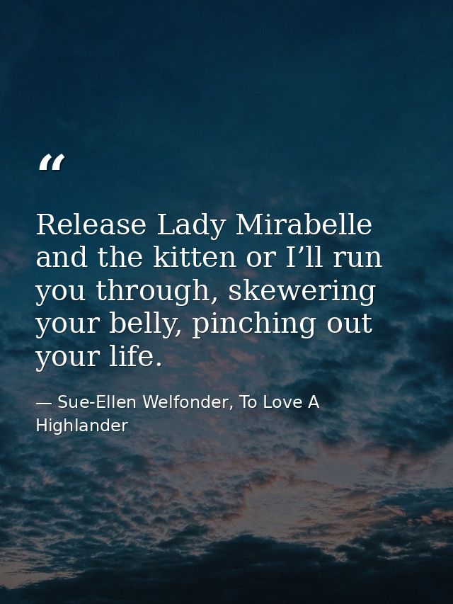 Release Lady Mirabelle and the kitten or I’ll run you through, skewering your belly, pinching out your life. — Sue-Ellen Welfonder, To Love A Highlander