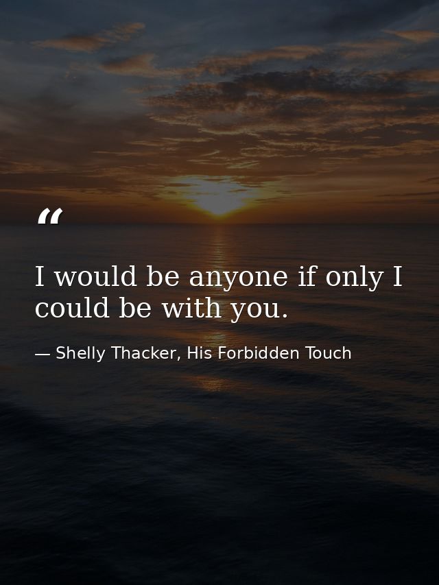 I would be anyone if only I could be with you. — Shelly Thacker, His Forbidden Touch