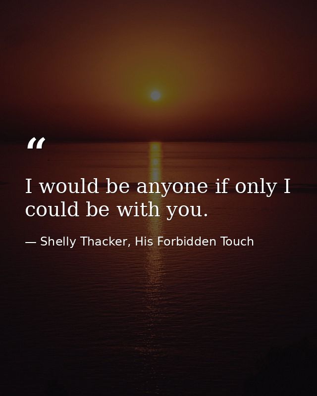 I would be anyone if only I could be with you. — Shelly Thacker, His Forbidden Touch