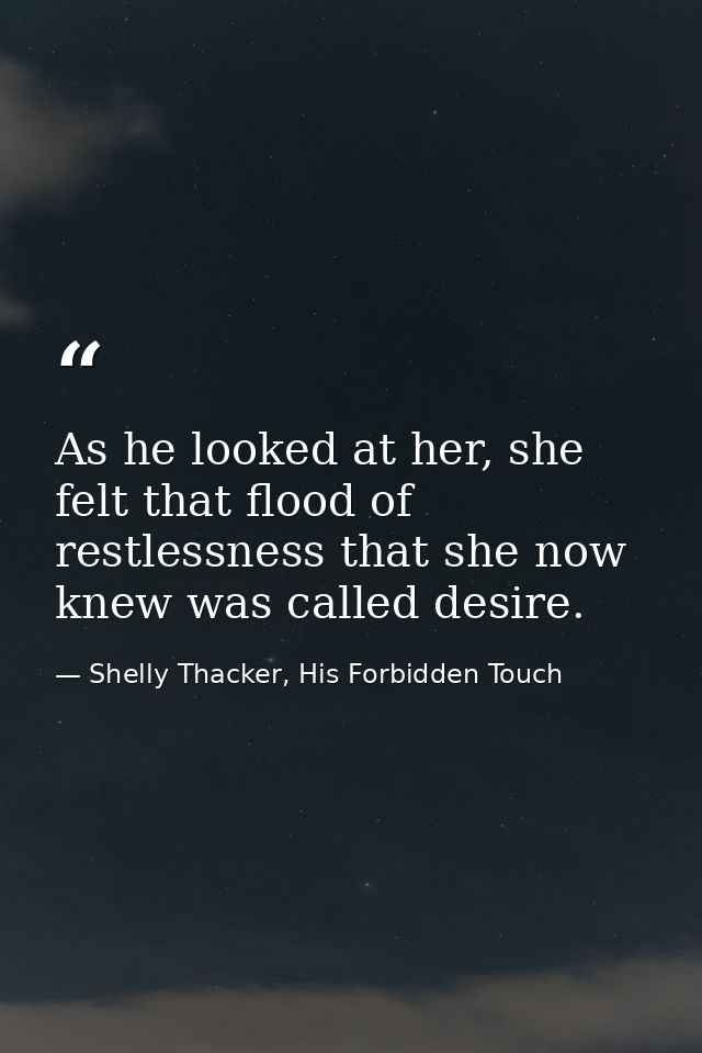 As he looked at her, she felt that flood of restlessness that she now knew was called desire. — Shelly Thacker, His Forbidden Touch