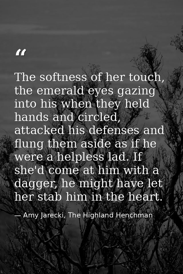The softness of her touch, the emerald eyes gazing into his when they held hands and circled, attacked his defenses and  — Amy Jarecki, The Highland Henchman