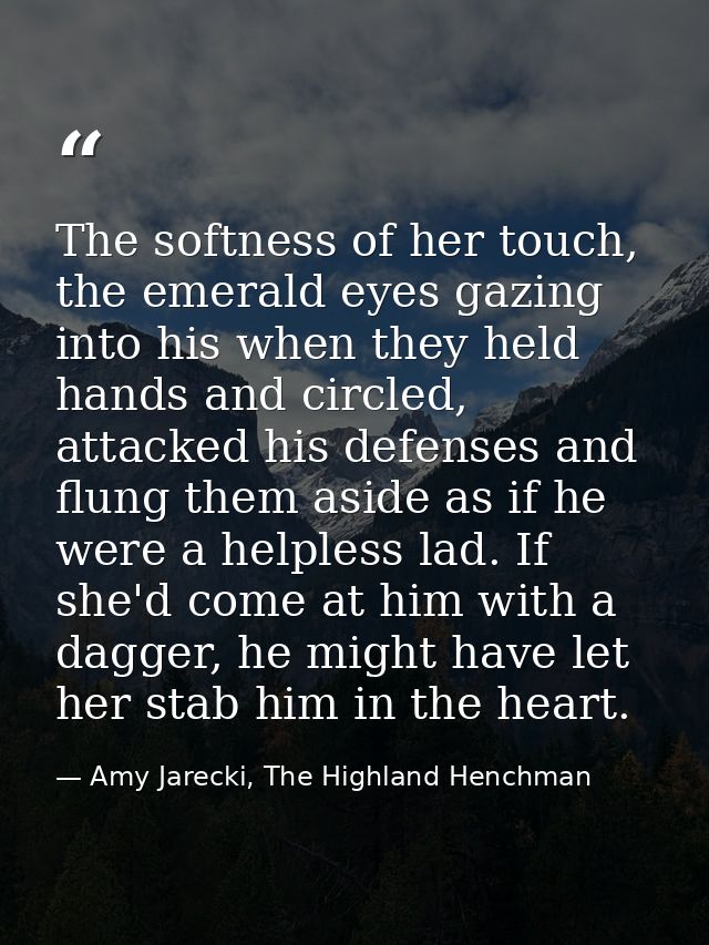 The softness of her touch, the emerald eyes gazing into his when they held hands and circled, attacked his defenses and  — Amy Jarecki, The Highland Henchman