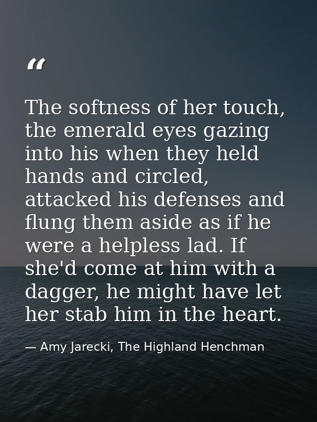 The softness of her touch, the emerald eyes gazing into his when they held hands and circled, attacked his defenses and  — Amy Jarecki, The Highland Henchman