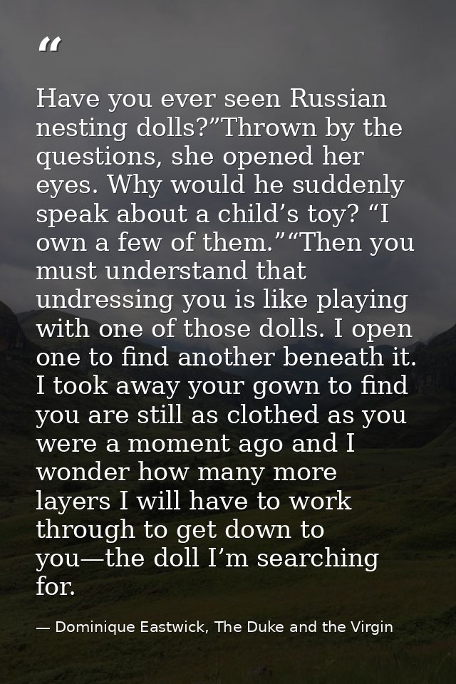 Have you ever seen Russian nesting dolls?”Thrown by the questions, she opened her eyes. Why would he suddenly speak abou — Dominique Eastwick, The Duke and the Virgin