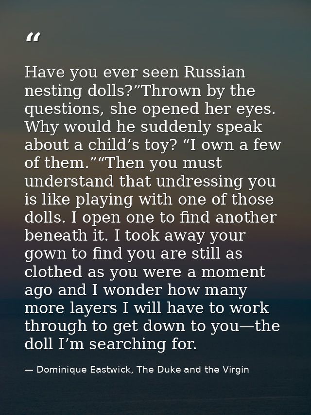 Have you ever seen Russian nesting dolls?”Thrown by the questions, she opened her eyes. Why would he suddenly speak abou — Dominique Eastwick, The Duke and the Virgin