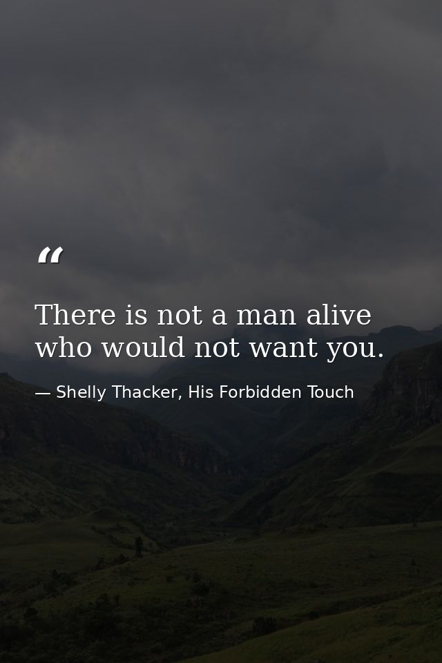 There is not a man alive who would not want you. — Shelly Thacker, His Forbidden Touch