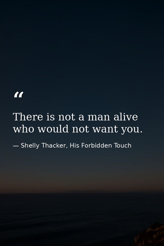 There is not a man alive who would not want you. — Shelly Thacker, His Forbidden Touch
