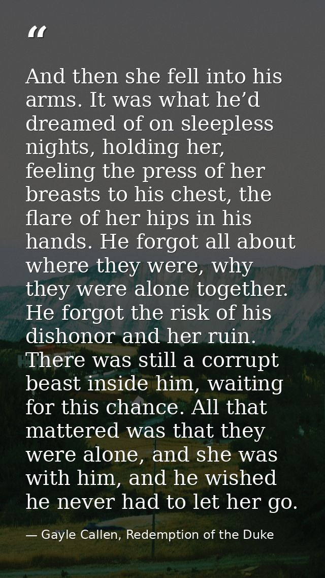 And then she fell into his arms. It was what he’d dreamed of on sleepless nights, holding her, feeling the press of her  — Gayle Callen, Redemption of the Duke