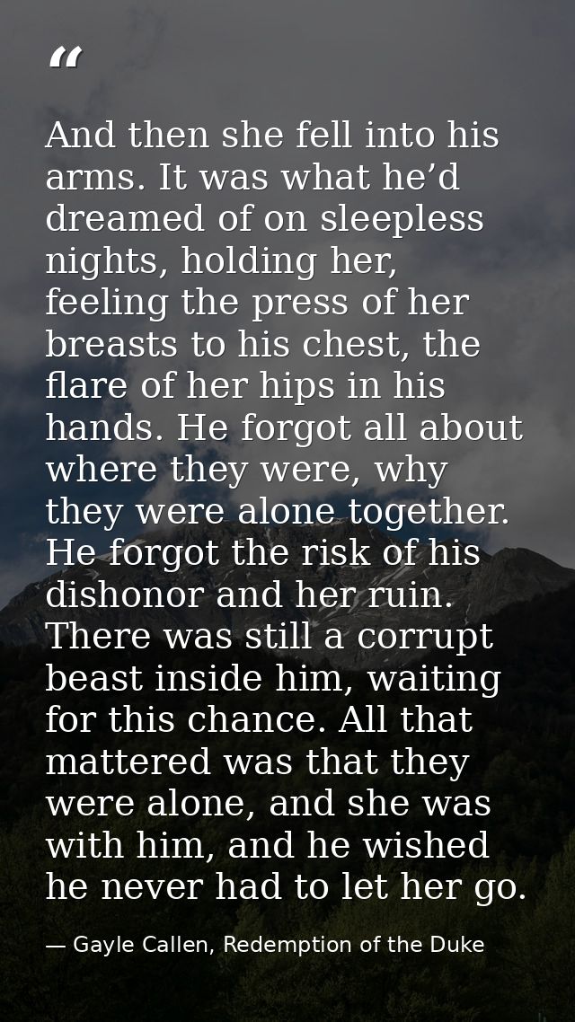 And then she fell into his arms. It was what he’d dreamed of on sleepless nights, holding her, feeling the press of her  — Gayle Callen, Redemption of the Duke