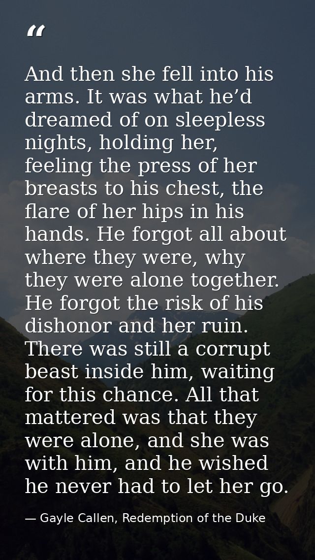 And then she fell into his arms. It was what he’d dreamed of on sleepless nights, holding her, feeling the press of her  — Gayle Callen, Redemption of the Duke