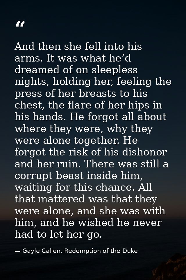 And then she fell into his arms. It was what he’d dreamed of on sleepless nights, holding her, feeling the press of her  — Gayle Callen, Redemption of the Duke