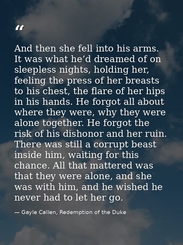 And then she fell into his arms. It was what he’d dreamed of on sleepless nights, holding her, feeling the press of her  — Gayle Callen, Redemption of the Duke