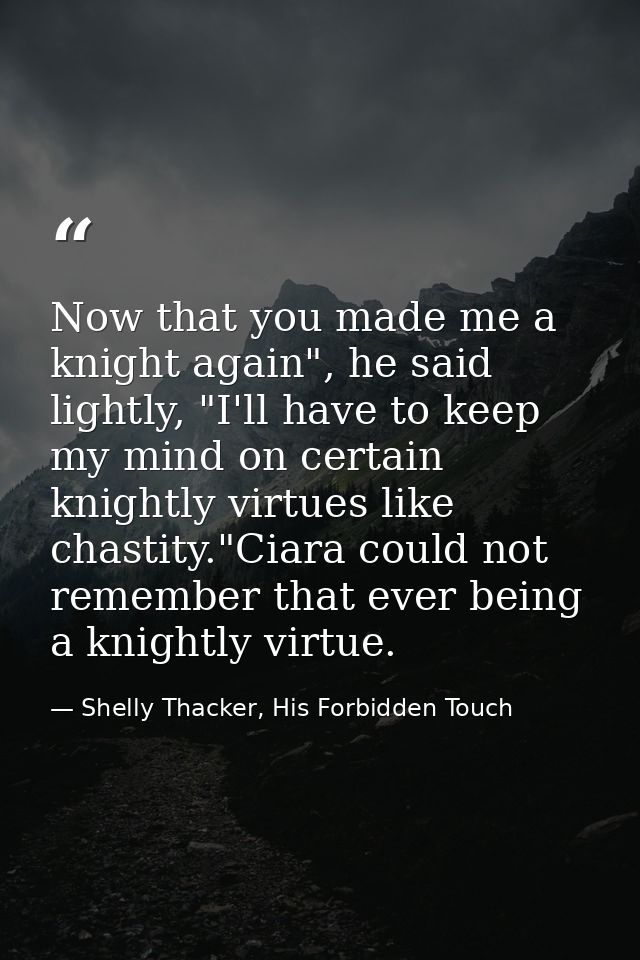 Now that you made me a knight again", he said lightly, "I'll have to keep my mind on certain knightly virtues like chast — Shelly Thacker, His Forbidden Touch