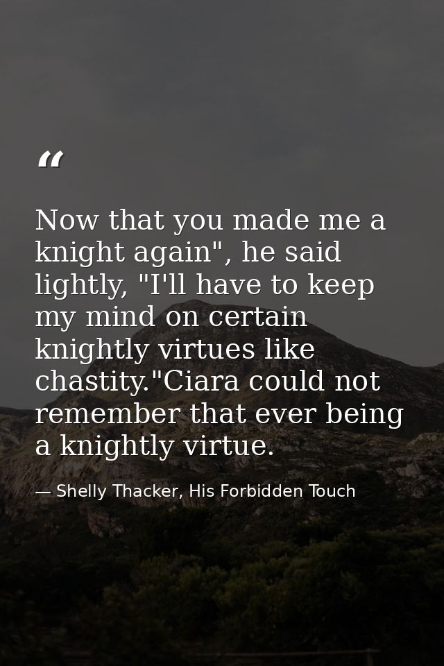 Now that you made me a knight again", he said lightly, "I'll have to keep my mind on certain knightly virtues like chast — Shelly Thacker, His Forbidden Touch