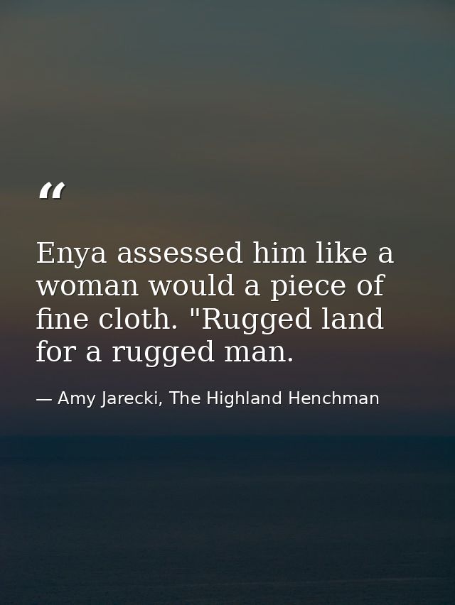 Enya assessed him like a woman would a piece of fine cloth. "Rugged land for a rugged man. — Amy Jarecki, The Highland Henchman