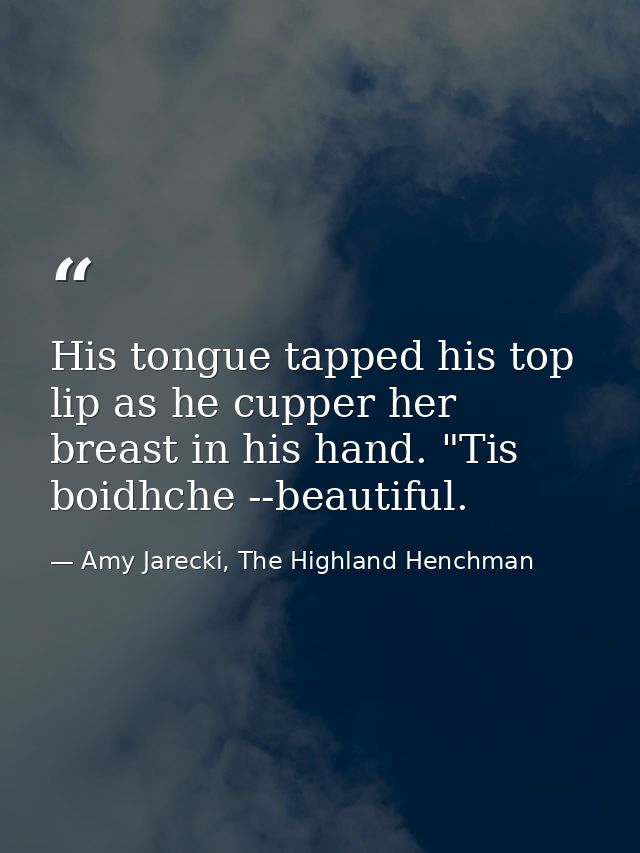 His tongue tapped his top lip as he cupper her breast in his hand. "Tis boidhche --beautiful. — Amy Jarecki, The Highland Henchman