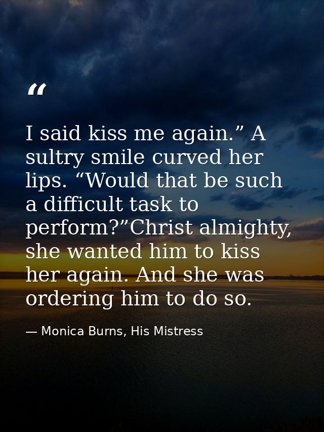 I said kiss me again.” A sultry smile curved her lips. “Would that be such a difficult task to perform?”Christ almighty, — Monica Burns, His Mistress