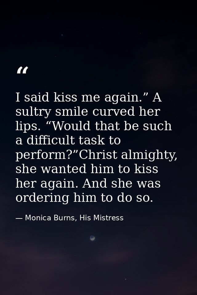 I said kiss me again.” A sultry smile curved her lips. “Would that be such a difficult task to perform?”Christ almighty, — Monica Burns, His Mistress