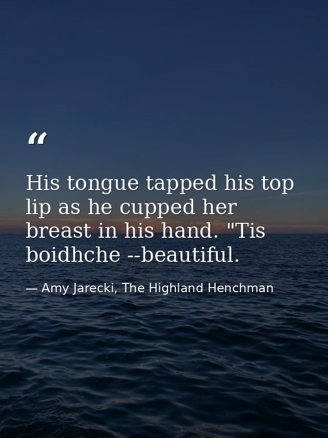 His tongue tapped his top lip as he cupped her breast in his hand. "Tis boidhche --beautiful. — Amy Jarecki, The Highland Henchman