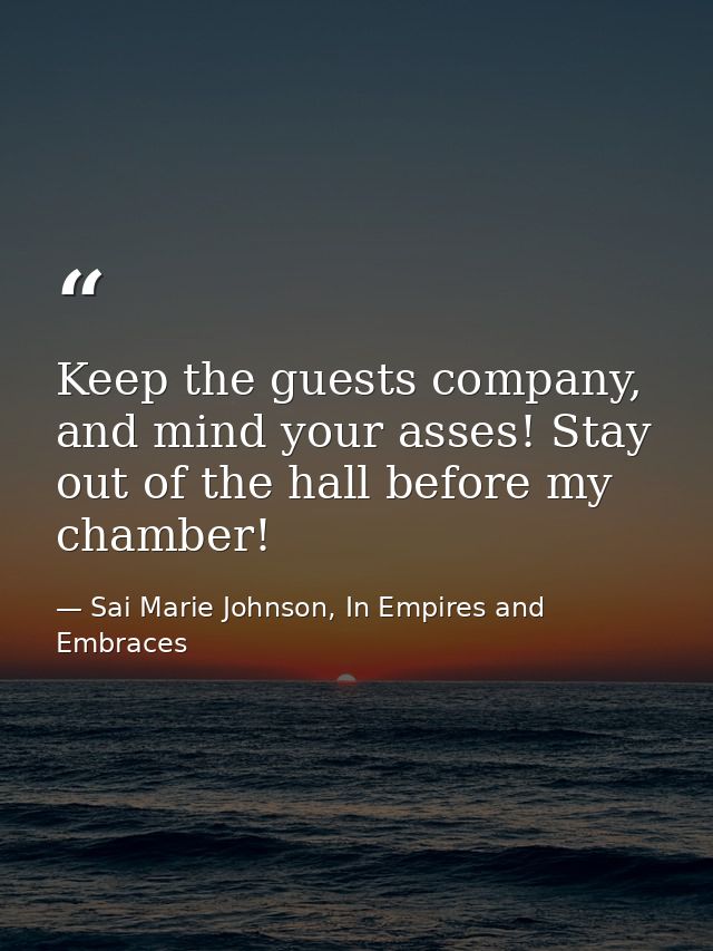 Keep the guests company, and mind your asses! Stay out of the hall before my chamber! — Sai Marie Johnson, In Empires and Embraces