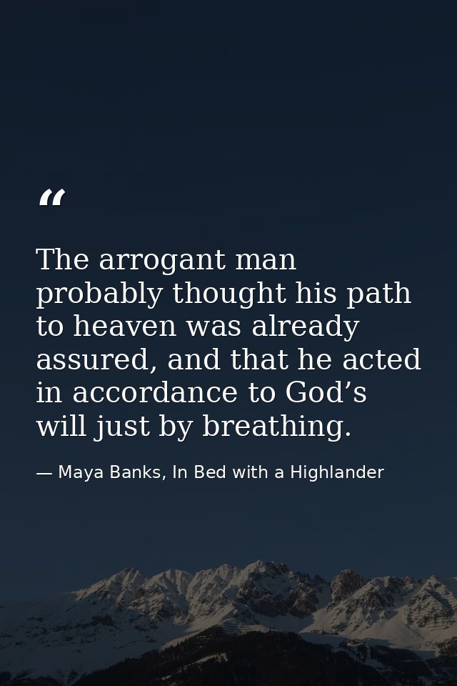 The arrogant man probably thought his path to heaven was already assured, and that he acted in accordance to God’s will  — Maya Banks, In Bed with a Highlander