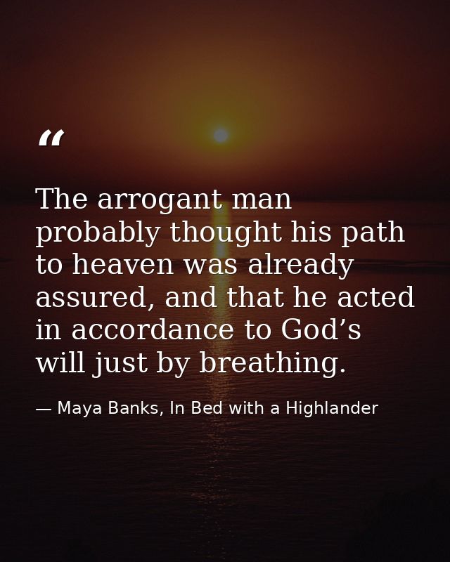 The arrogant man probably thought his path to heaven was already assured, and that he acted in accordance to God’s will  — Maya Banks, In Bed with a Highlander