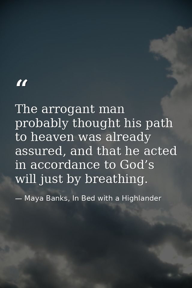 The arrogant man probably thought his path to heaven was already assured, and that he acted in accordance to God’s will  — Maya Banks, In Bed with a Highlander