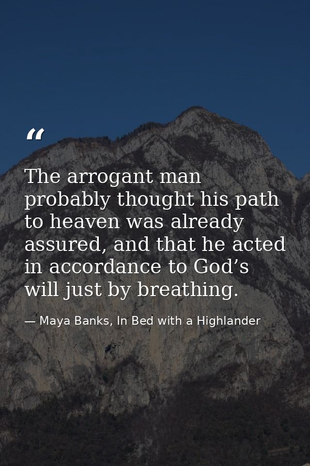 The arrogant man probably thought his path to heaven was already assured, and that he acted in accordance to God’s will  — Maya Banks, In Bed with a Highlander