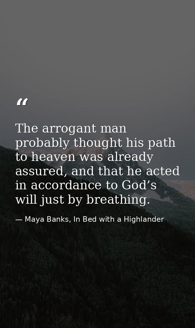 The arrogant man probably thought his path to heaven was already assured, and that he acted in accordance to God’s will  — Maya Banks, In Bed with a Highlander
