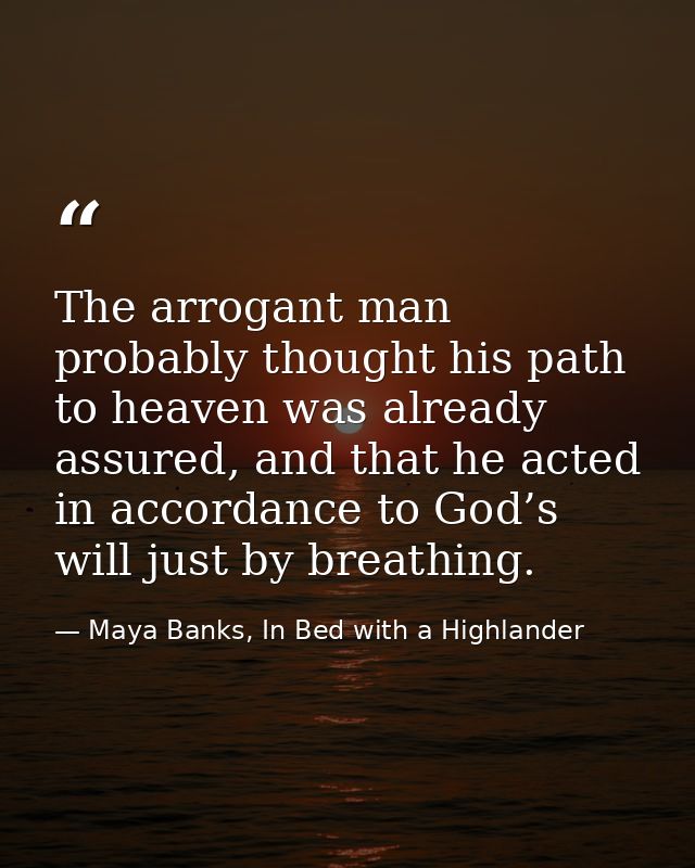 The arrogant man probably thought his path to heaven was already assured, and that he acted in accordance to God’s will  — Maya Banks, In Bed with a Highlander