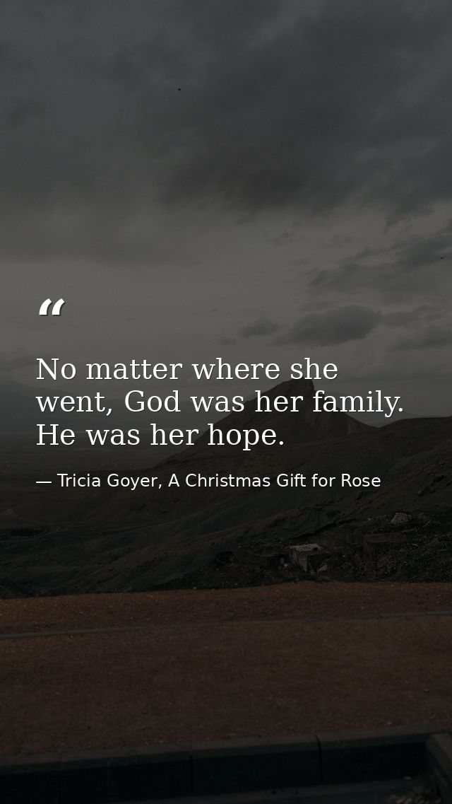 No matter where she went, God was her family. He was her hope. — Tricia Goyer, A Christmas Gift for Rose